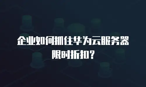 企业如何抓住华为云服务器限时折扣？