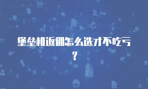 堡垒机返佣怎么选才不吃亏？