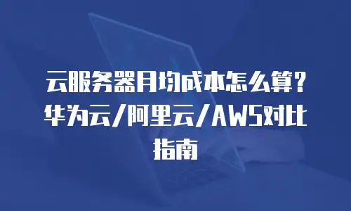 云服务器月均成本怎么算？华为云/阿里云/AWS对比指南