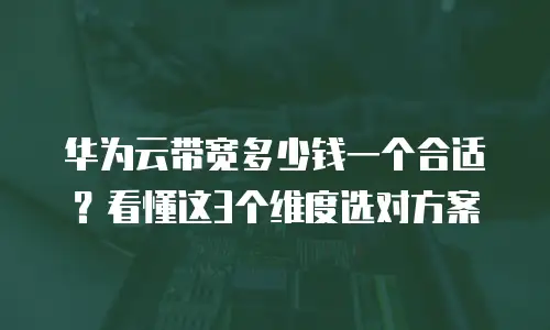 华为云带宽多少钱一个合适？看懂这3个维度选对方案