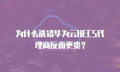 为什么选错华为云HECS代理商反而更贵？