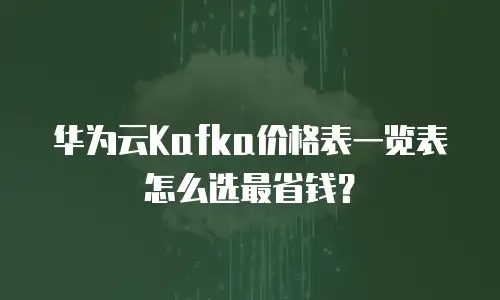 华为云Kafka价格表一览表怎么选最省钱？
