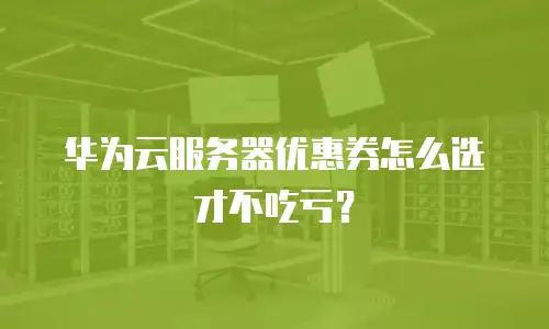 华为云服务器优惠券怎么选才不吃亏？
