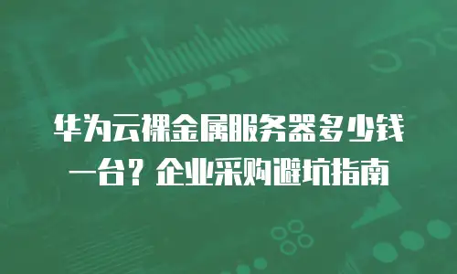 华为云裸金属服务器多少钱一台？企业采购避坑指南