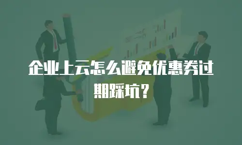 企业上云怎么避免优惠券过期踩坑？