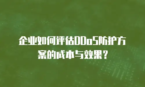 企业如何评估DDoS防护方案的成本与效果？