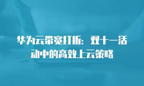 华为云带宽打折：双十一活动中的高效上云策略