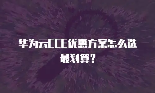 华为云CCE优惠方案怎么选最划算？