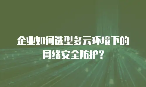 企业如何选型多云环境下的网络安全防护？