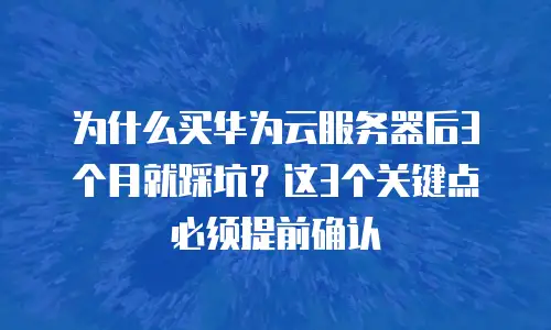 为什么买华为云服务器后3个月就踩坑？这3个关键点必须提前确认
