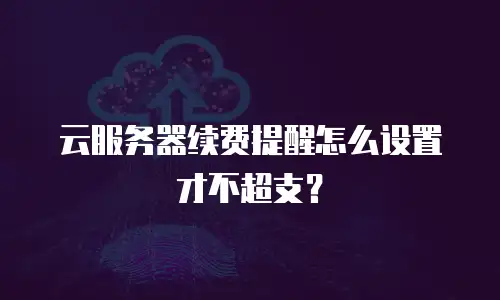 云服务器续费提醒怎么设置才不超支？