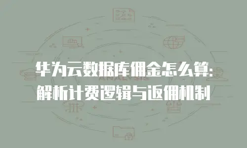 华为云数据库佣金怎么算：解析计费逻辑与返佣机制