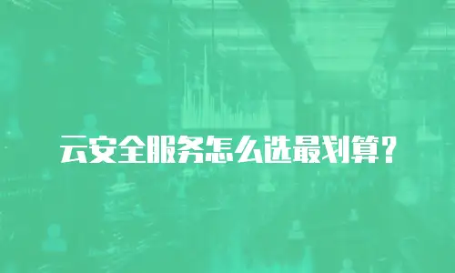 云安全服务怎么选最划算？