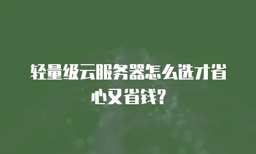 轻量级云服务器怎么选才省心又省钱？