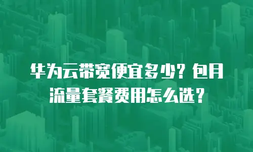 华为云带宽便宜多少？包月流量套餐费用怎么选？