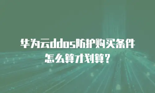 华为云ddos防护购买条件怎么算才划算？