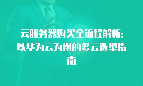 云服务器购买全流程解析：以华为云为例的多云选型指南