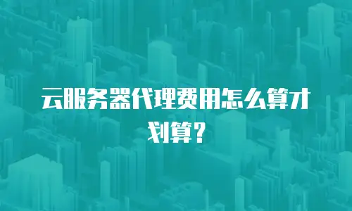 云服务器代理费用怎么算才划算？