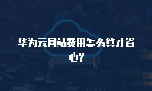 华为云网站费用怎么算才省心？