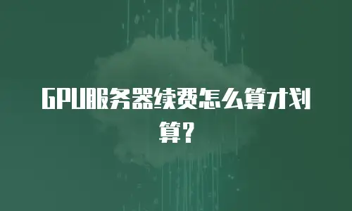 GPU服务器续费怎么算才划算？