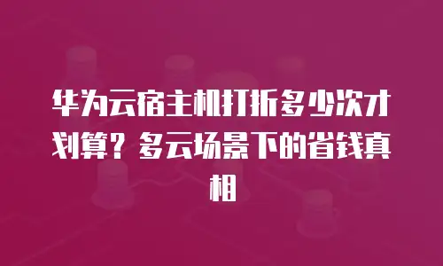 华为云宿主机打折多少次才划算？多云场景下的省钱真相