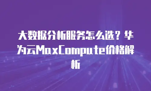 大数据分析服务怎么选？华为云MaxCompute价格解析