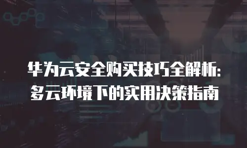 华为云安全购买技巧全解析：多云环境下的实用决策指南