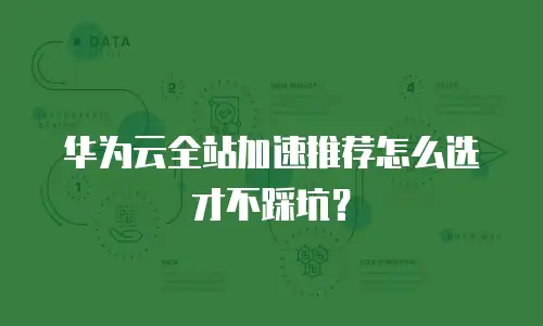 华为云全站加速推荐怎么选才不踩坑？