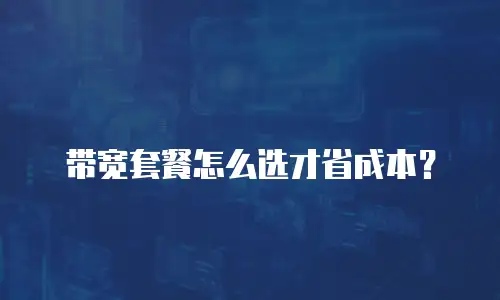 带宽套餐怎么选才省成本？