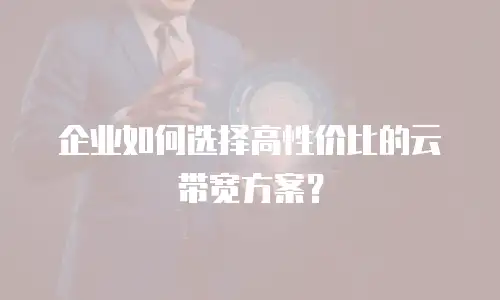 企业如何选择高性价比的云带宽方案？