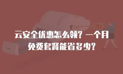 云安全优惠怎么领？一个月免费套餐能省多少？