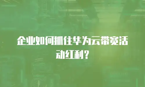 企业如何抓住华为云带宽活动红利？