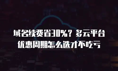 域名续费省30%？多云平台优惠周期怎么选才不吃亏