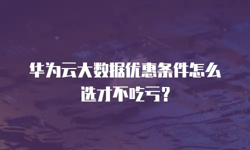 华为云大数据优惠条件怎么选才不吃亏？