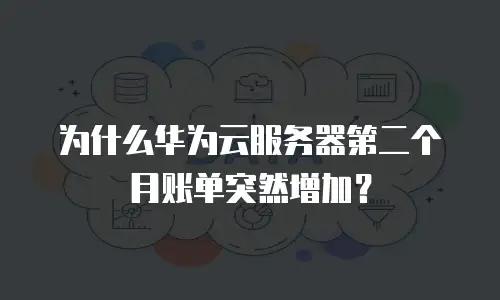 为什么华为云服务器第二个月账单突然增加？