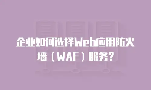 企业如何选择Web应用防火墙（WAF）服务？