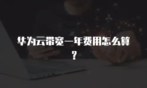华为云带宽一年费用怎么算？