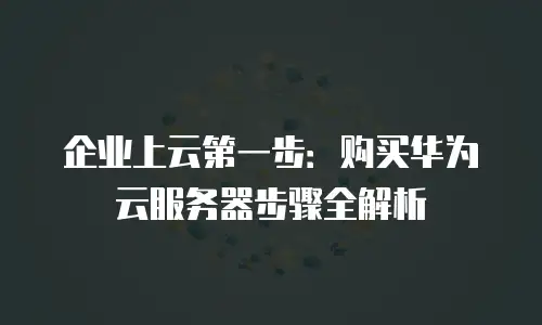企业上云第一步：购买华为云服务器步骤全解析