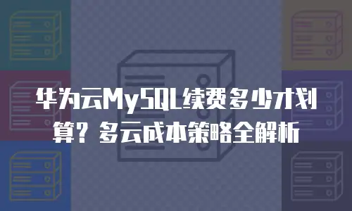 华为云MySQL续费多少才划算？多云成本策略全解析