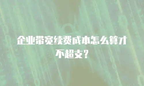 企业带宽续费成本怎么算才不超支？