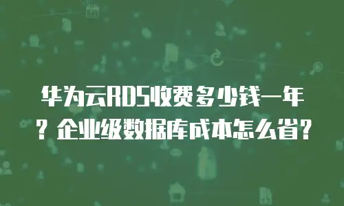 华为云RDS收费多少钱一年？企业级数据库成本怎么省？