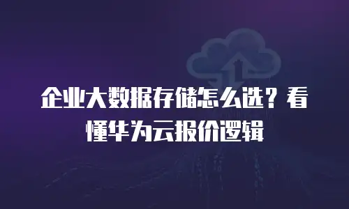 企业大数据存储怎么选？看懂华为云报价逻辑