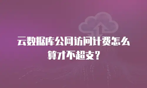 云数据库公网访问计费怎么算才不超支？