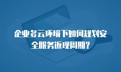 企业多云环境下如何规划安全服务返现周期？