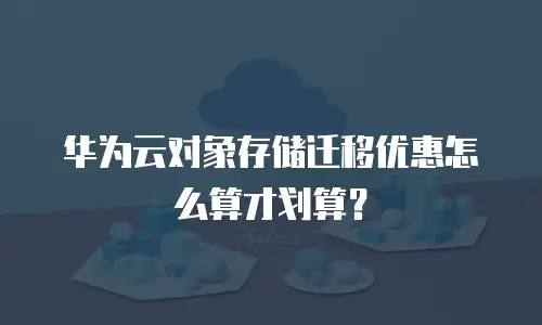 华为云对象存储迁移优惠怎么算才划算？