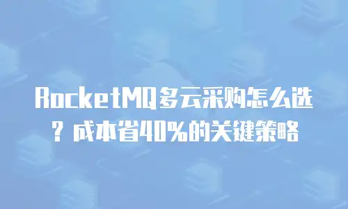 RocketMQ多云采购怎么选？成本省40%的关键策略