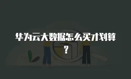 华为云大数据怎么买才划算？