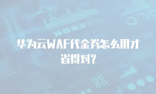 华为云WAF代金券怎么用才省得对？