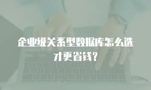 企业级关系型数据库怎么选才更省钱？