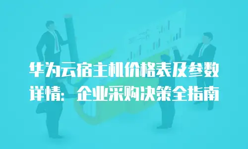 华为云宿主机价格表及参数详情：企业采购决策全指南